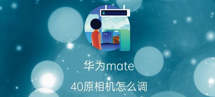 华为mate 40原相机怎么调 华为mate40怎么拍照？